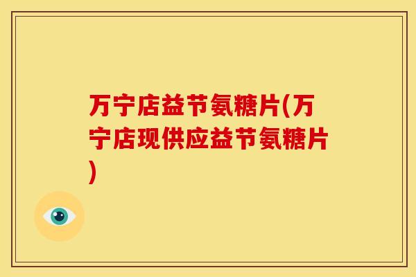 万宁店益节氨糖片(万宁店现供应益节氨糖片)