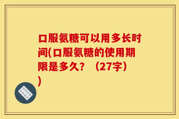 口服氨糖可以用多长时间(口服氨糖的使用期限是多久？（27字）)