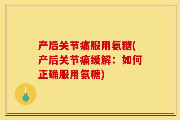 产后关节痛服用氨糖(产后关节痛缓解：如何正确服用氨糖)