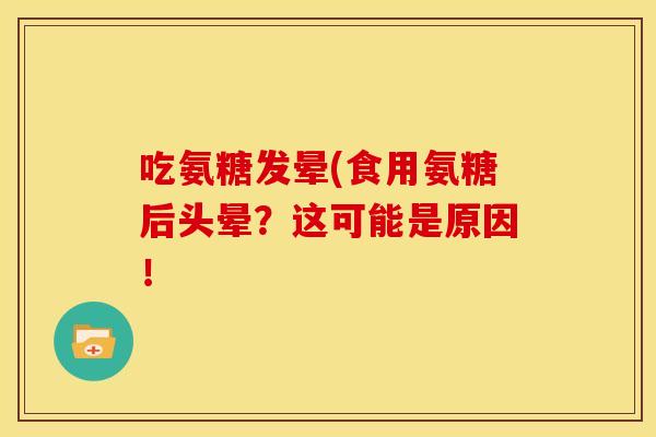 吃氨糖发晕(食用氨糖后头晕？这可能是原因！