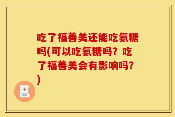 吃了福善美还能吃氨糖吗(可以吃氨糖吗？吃了福善美会有影响吗？)