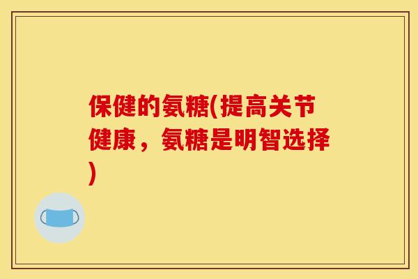 保健的氨糖(提高关节健康，氨糖是明智选择)
