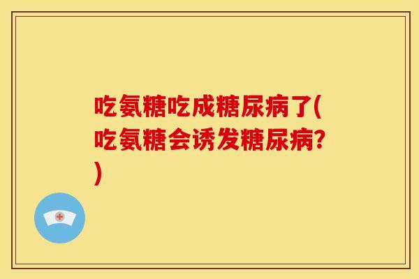 吃氨糖吃成糖尿病了(吃氨糖会诱发糖尿病？)