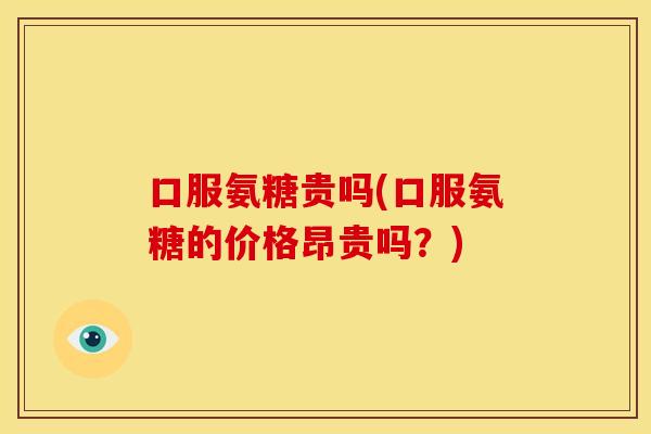 口服氨糖贵吗(口服氨糖的价格昂贵吗？)