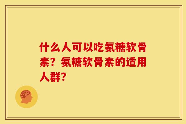 什么人可以吃氨糖软骨素？氨糖软骨素的适用人群？