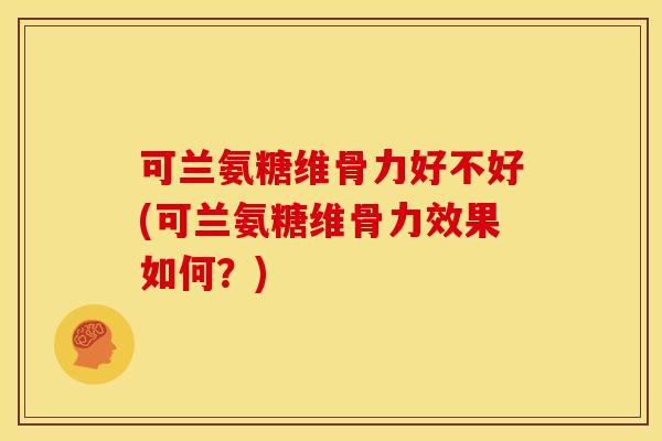 可兰氨糖维骨力好不好(可兰氨糖维骨力效果如何？)