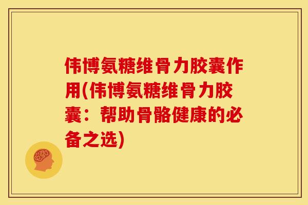 伟博氨糖维骨力胶囊作用(伟博氨糖维骨力胶囊：帮助骨骼健康的必备之选)
