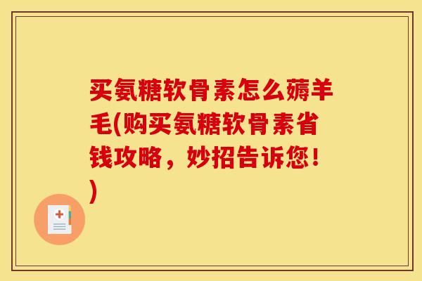 买氨糖软骨素怎么薅羊毛(购买氨糖软骨素省钱攻略，妙招告诉您！)
