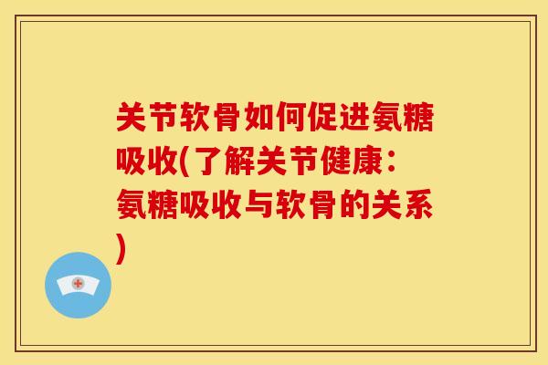 关节软骨如何促进氨糖吸收(了解关节健康:氨糖吸收与软骨的关系) 关节软骨如何促进氨糖吸收(了解关节健康:氨糖吸收与软骨的关系)