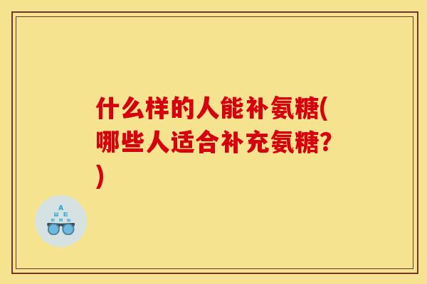 什么样的人能补氨糖(哪些人适合补充氨糖？)