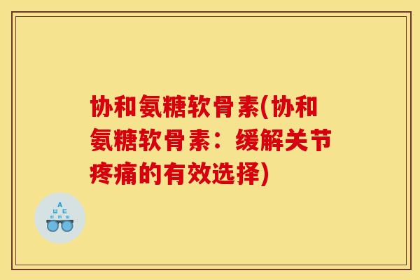 协和氨糖软骨素(协和氨糖软骨素：缓解关节疼痛的有效选择)