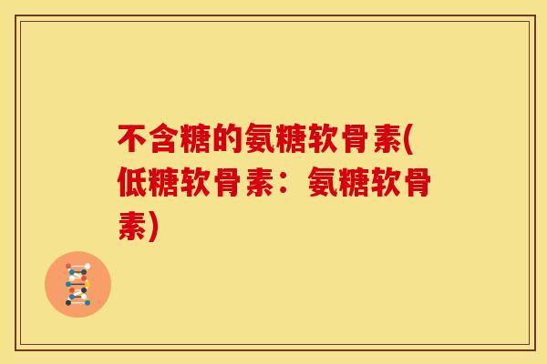 不含糖的氨糖软骨素(低糖软骨素:氨糖软骨素) 不含糖的氨糖软骨素(低糖软骨素:氨糖软骨素)
