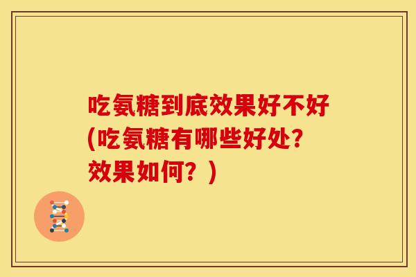 吃氨糖到底效果好不好(吃氨糖有哪些好处?效果如何?) 吃氨糖到底效果好不好(吃氨糖有哪些好处?效果如何?)