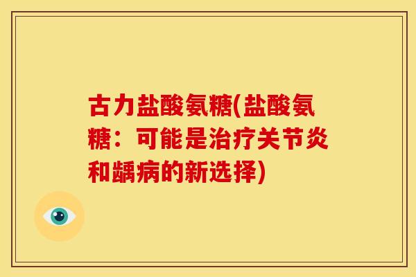 古力盐酸氨糖(盐酸氨糖：可能是治疗关节炎和龋病的新选择)