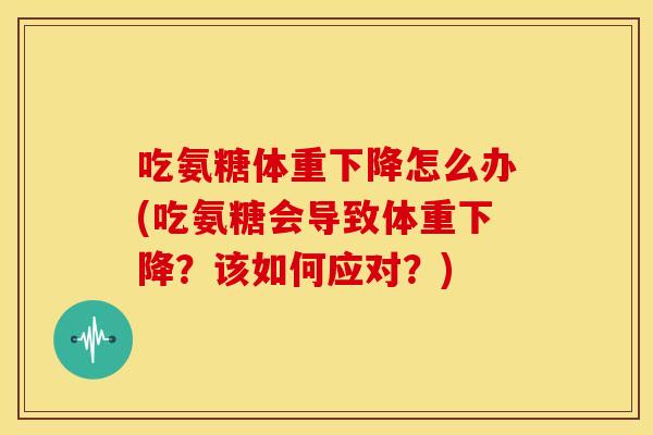 吃氨糖体重下降怎么办(吃氨糖会导致体重下降？该如何应对？)