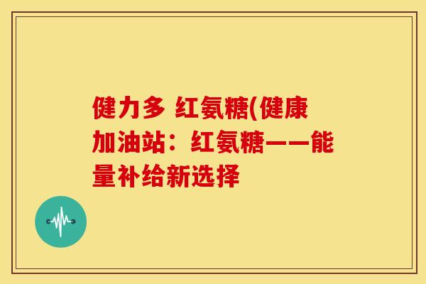 健力多 红氨糖(健康加油站：红氨糖——能量补给新选择