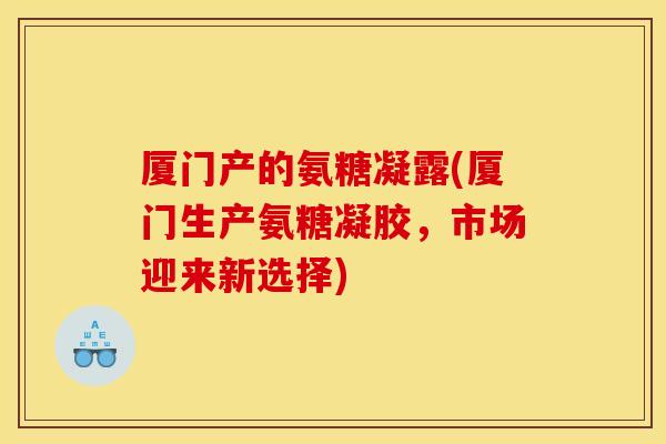 厦门产的氨糖凝露(厦门生产氨糖凝胶，市场迎来新选择)
