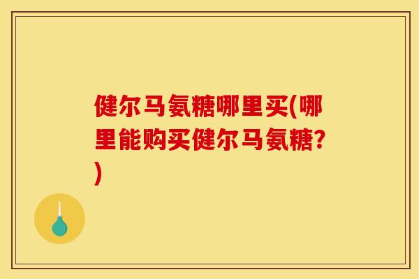 健尔马氨糖哪里买(哪里能购买健尔马氨糖？)