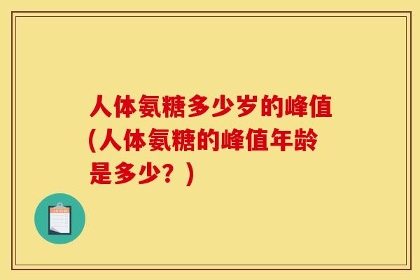 人体氨糖多少岁的峰值(人体氨糖的峰值年龄是多少？)