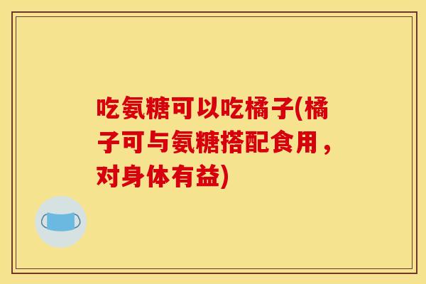 吃氨糖可以吃橘子(橘子可与氨糖搭配食用，对身体有益)