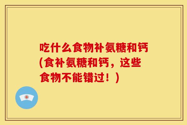 吃什么食物补氨糖和钙(食补氨糖和钙，这些食物不能错过！)