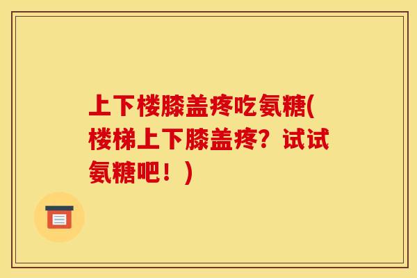 上下楼膝盖疼吃氨糖(楼梯上下膝盖疼？试试氨糖吧！)