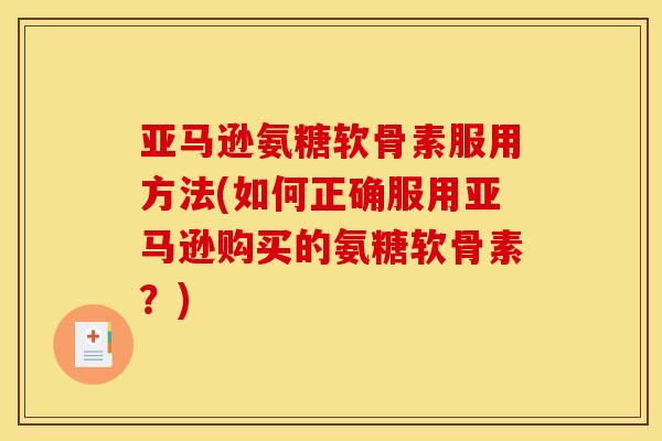 亚马逊氨糖软骨素服用方法(如何正确服用亚马逊购买的氨糖软骨素？)