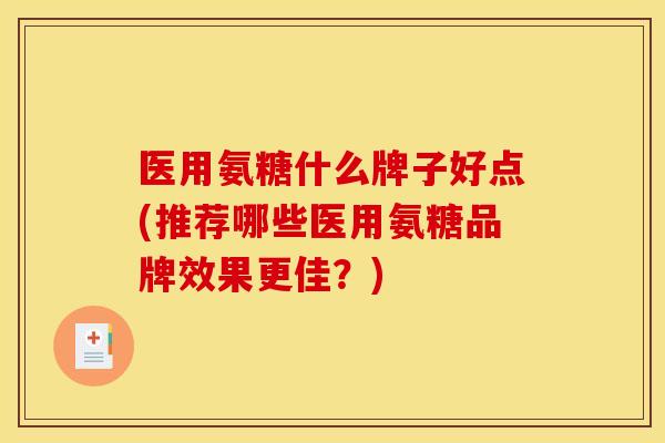 医用氨糖什么牌子好点(推荐哪些医用氨糖品牌效果更佳？)