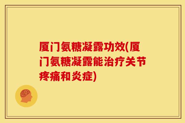 厦门氨糖凝露功效(厦门氨糖凝露能治疗关节疼痛和炎症)