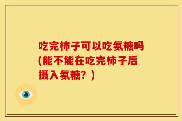 吃完柿子可以吃氨糖吗(能不能在吃完柿子后摄入氨糖？)