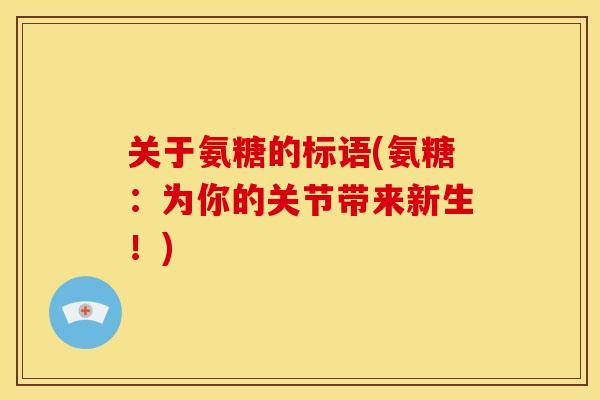 关于氨糖的标语(氨糖:为你的关节带来新生!) 关于氨糖的标语(氨糖:为你的关节带来新生!)