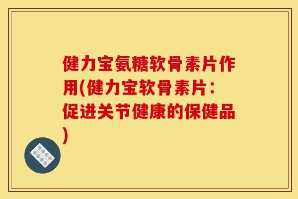 健力宝氨糖软骨素片作用(健力宝软骨素片：促进关节健康的保健品)