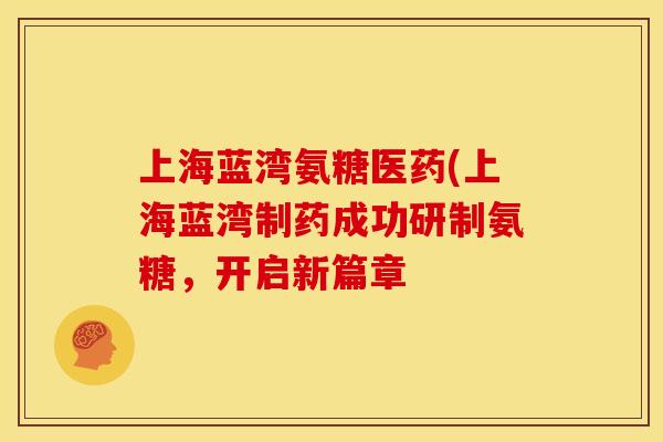 上海蓝湾氨糖医药(上海蓝湾制药成功研制氨糖，开启新篇章