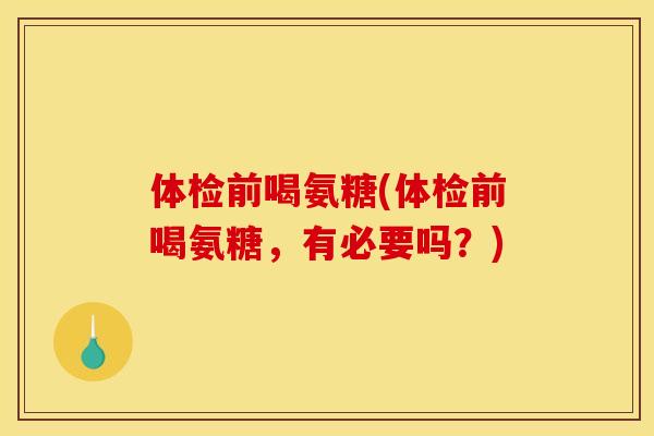 体检前喝氨糖(体检前喝氨糖，有必要吗？)