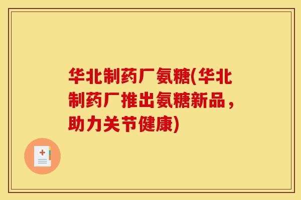 华北制药厂氨糖(华北制药厂推出氨糖新品，助力关节健康)