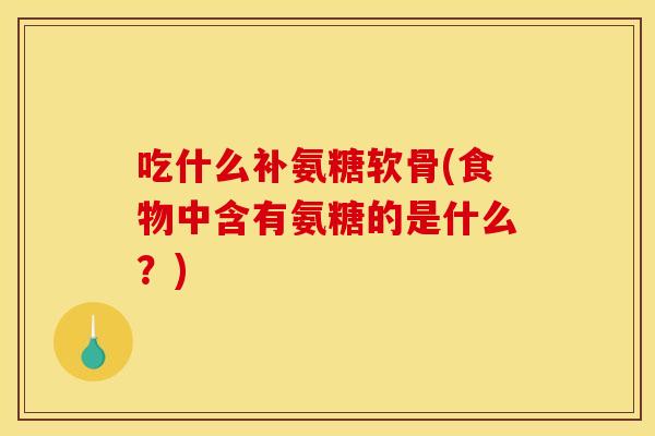 吃什么补氨糖软骨(食物中含有氨糖的是什么?) 吃什么补氨糖软骨(食物中含有氨糖的是什么?)