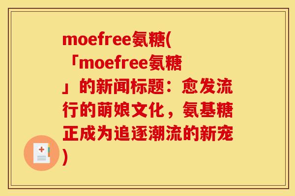 moefree氨糖(「moefree氨糖」的新闻标题：愈发流行的萌娘文化，氨基糖正成为追逐潮流的新宠)