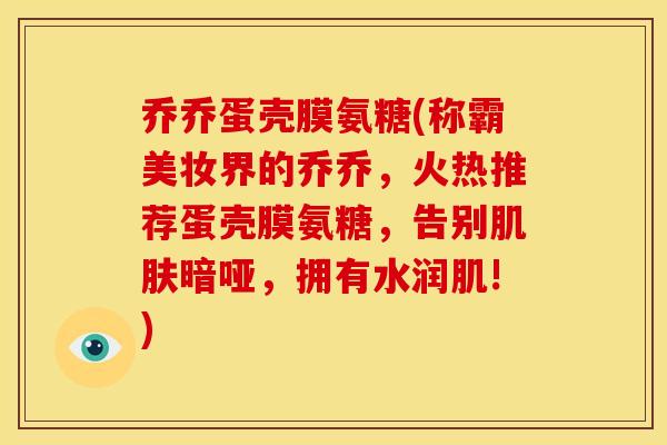 乔乔蛋壳膜氨糖(称霸美妆界的乔乔，火热推荐蛋壳膜氨糖，告别肌肤暗哑，拥有水润肌!)