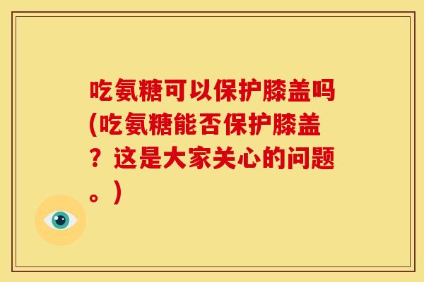 吃氨糖可以保护膝盖吗(吃氨糖能否保护膝盖？这是大家关心的问题。)