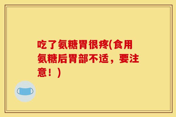 吃了氨糖胃很疼(食用氨糖后胃部不适，要注意！)