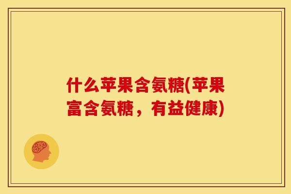 什么苹果含氨糖(苹果富含氨糖,有益健康) 什么苹果含氨糖(苹果富含氨糖,有益健康)