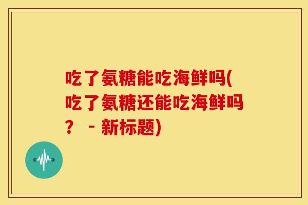 吃了氨糖能吃海鲜吗(吃了氨糖还能吃海鲜吗？ - 新标题)