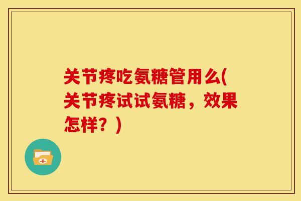 关节疼吃氨糖管用么(关节疼试试氨糖，效果怎样？)