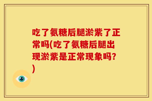 吃了氨糖后腿淤紫了正常吗(吃了氨糖后腿出现淤紫是正常现象吗？)