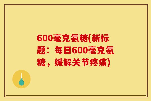 600毫克氨糖(新标题:每日600毫克氨糖,缓解关节) 600毫克氨糖(新标题:每日600毫克氨糖,缓解关节)