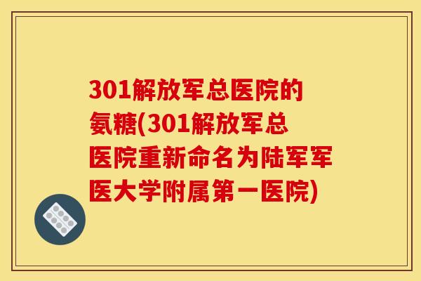 301解放军总医院的氨糖(301解放军总医院重新命名为陆军军医大学附属第一医院)
