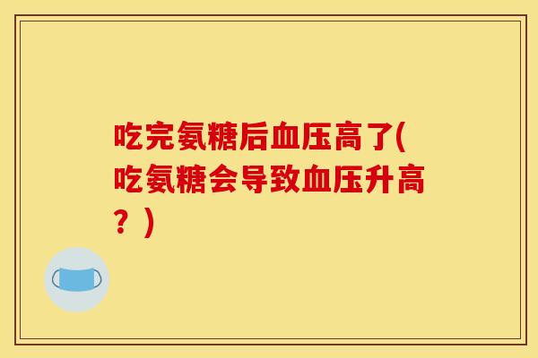 吃完氨糖后高了(吃氨糖会导致升高?) 吃完氨糖后高了(吃氨糖会导致升高?)