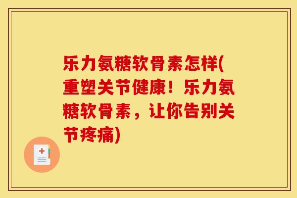 乐力氨糖软骨素怎样(重塑关节健康！乐力氨糖软骨素，让你告别关节疼痛)
