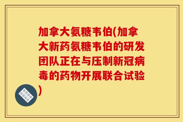 加拿大氨糖韦伯(加拿大新药氨糖韦伯的研发团队正在与压制新冠病毒的药物开展联合试验)