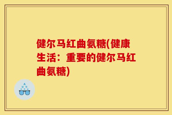 健尔马红曲氨糖(健康生活：重要的健尔马红曲氨糖)